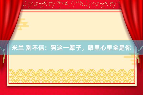 米兰 别不信：狗这一辈子，眼里心里全是你