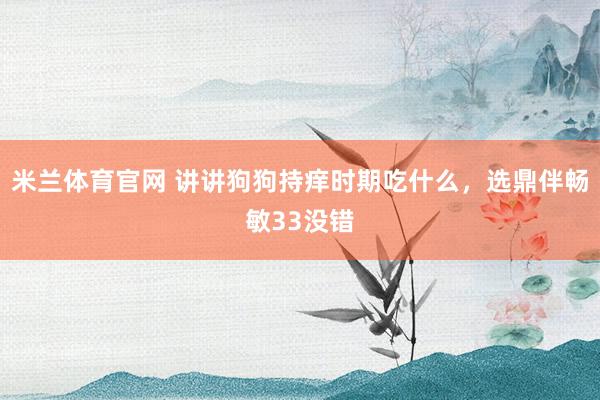 米兰体育官网 讲讲狗狗持痒时期吃什么，选鼎伴畅敏33没错