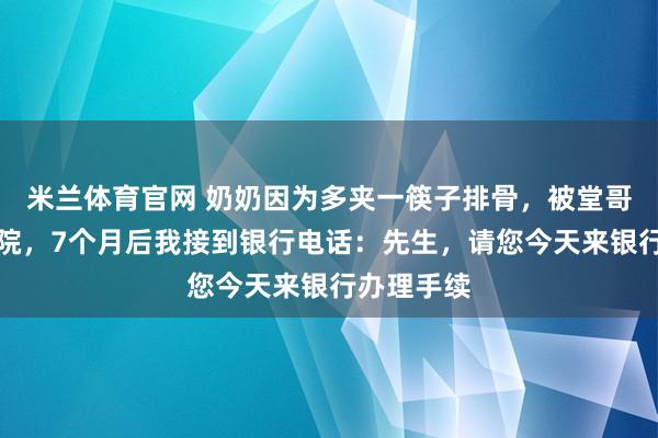 米兰体育官网 奶奶因为多夹一筷子排骨，被堂哥送进养老院，7个月后我接到银行电话：先生，请您今天来银行办理手续