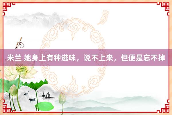 米兰 她身上有种滋味，说不上来，但便是忘不掉