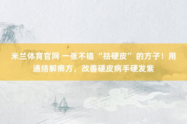 米兰体育官网 一张不错 “祛硬皮” 的方子！用通络解痹方，改善硬皮病手硬发紫
