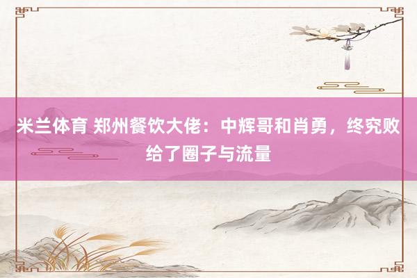 米兰体育 郑州餐饮大佬：中辉哥和肖勇，终究败给了圈子与流量