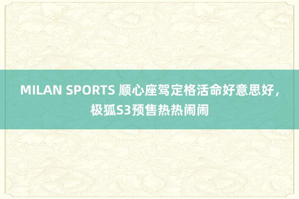 MILAN SPORTS 顺心座驾定格活命好意思好，极狐S3预售热热闹闹