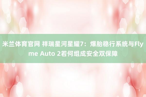 米兰体育官网 祥瑞星河星耀7：爆胎稳行系统与Flyme Auto 2若何组成安全双保障