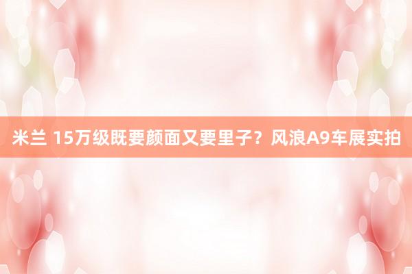 米兰 15万级既要颜面又要里子？风浪A9车展实拍