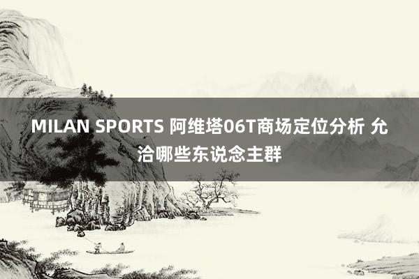 MILAN SPORTS 阿维塔06T商场定位分析 允洽哪些东说念主群