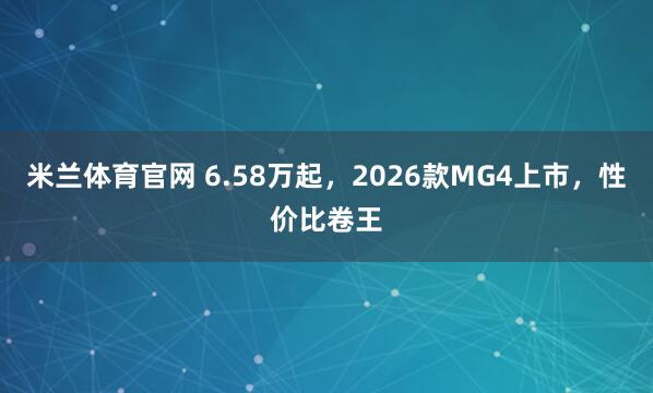 米兰体育官网 6.58万起，2026款MG4上市，性价比卷王