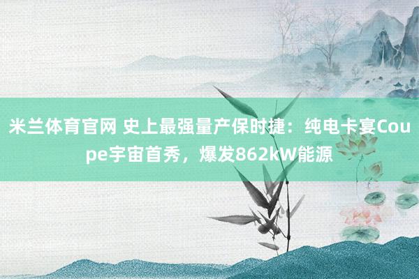 米兰体育官网 史上最强量产保时捷：纯电卡宴Coupe宇宙首秀，爆发862kW能源