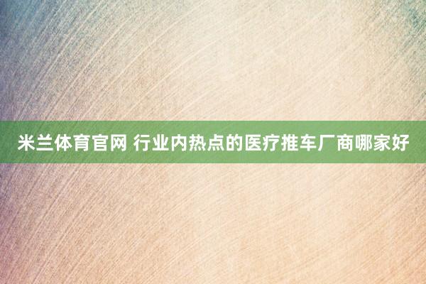 米兰体育官网 行业内热点的医疗推车厂商哪家好