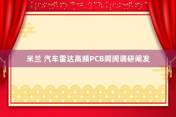 米兰 汽车雷达高频PCB阛阓调研阐发