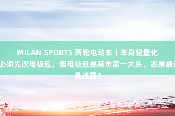 MILAN SPORTS 两轮电动车｜车身轻量化不是必须先改电板包，但电板包是减重第一大头、恶果最透露？