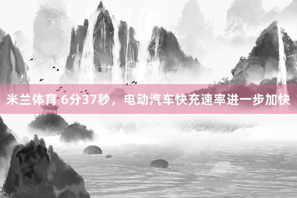 米兰体育 6分37秒，电动汽车快充速率进一步加快