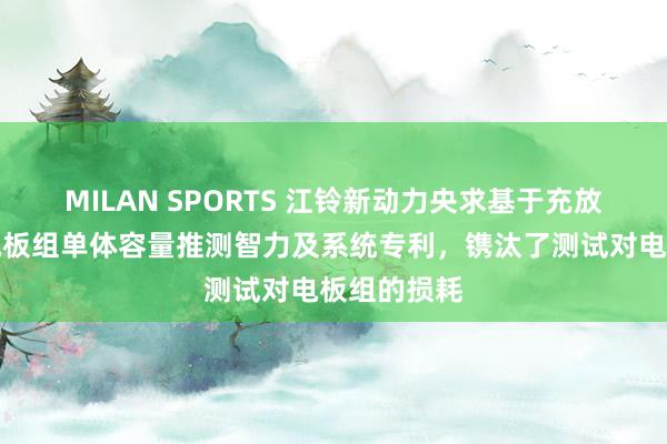 MILAN SPORTS 江铃新动力央求基于充放电数据的电板组单体容量推测智力及系统专利，镌汰了测试对电板组的损耗