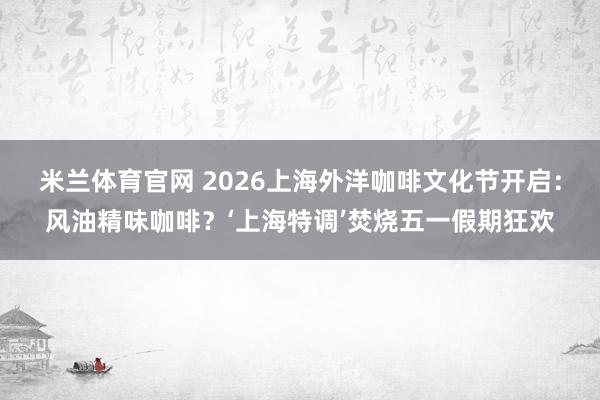米兰体育官网 2026上海外洋咖啡文化节开启：风油精味咖啡？‘上海特调’焚烧五一假期狂欢