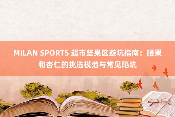 MILAN SPORTS 超市坚果区避坑指南：腰果和杏仁的挑选模范与常见陷坑