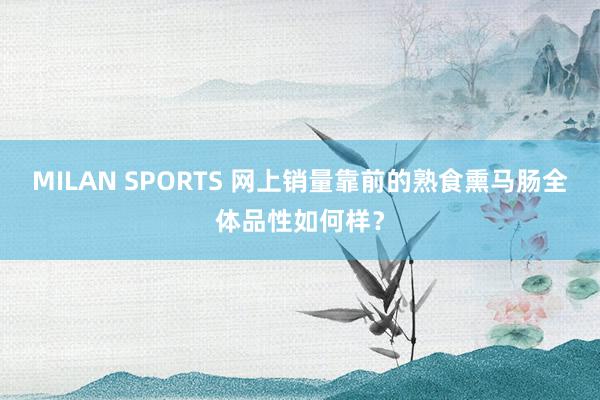 MILAN SPORTS 网上销量靠前的熟食熏马肠全体品性如何样？