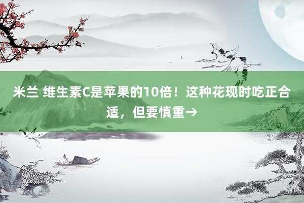米兰 维生素C是苹果的10倍！这种花现时吃正合适，但要慎重→