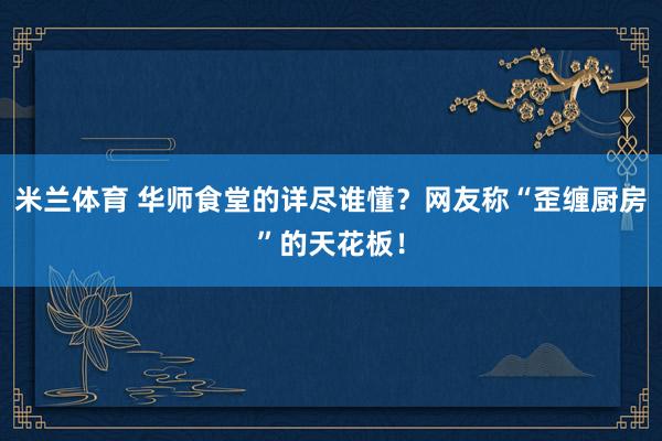 米兰体育 华师食堂的详尽谁懂？网友称“歪缠厨房”的天花板！