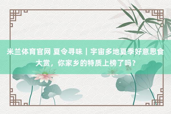 米兰体育官网 夏令寻味｜宇宙多地夏季好意思食大赏，你家乡的特质上榜了吗？