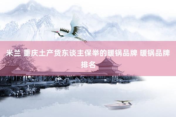 米兰 重庆土产货东谈主保举的暖锅品牌 暖锅品牌排名