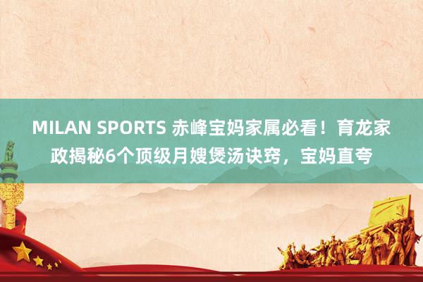 MILAN SPORTS 赤峰宝妈家属必看！育龙家政揭秘6个顶级月嫂煲汤诀窍，宝妈直夸