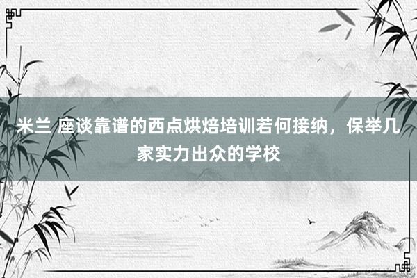 米兰 座谈靠谱的西点烘焙培训若何接纳，保举几家实力出众的学校