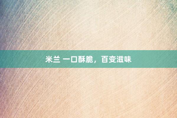 米兰 一口酥脆，百变滋味