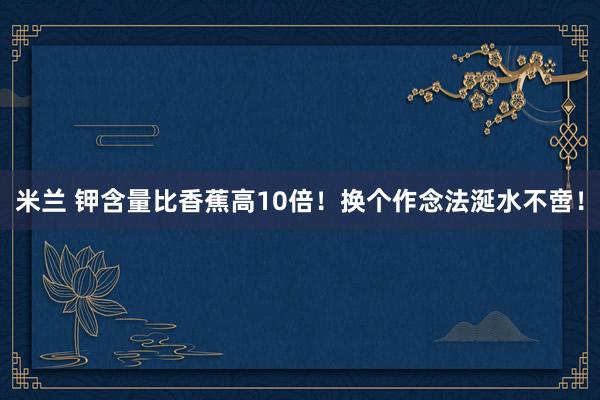 米兰 钾含量比香蕉高10倍！换个作念法涎水不啻！