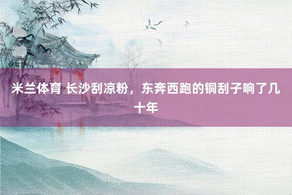 米兰体育 长沙刮凉粉，东奔西跑的铜刮子响了几十年