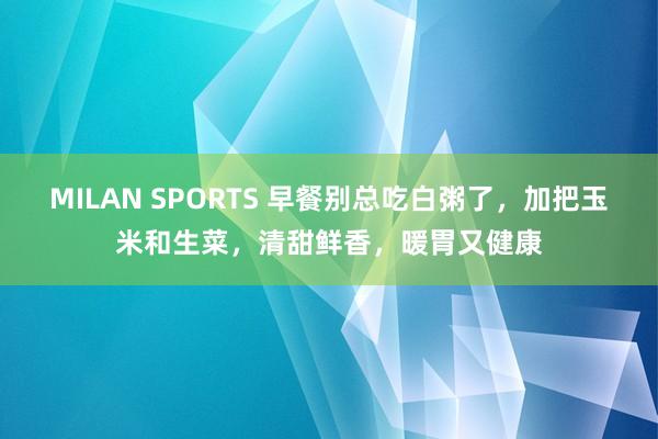 MILAN SPORTS 早餐别总吃白粥了，加把玉米和生菜，清甜鲜香，暖胃又健康