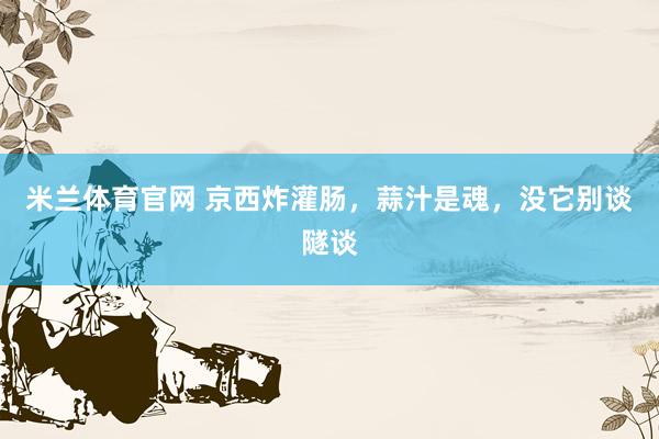 米兰体育官网 京西炸灌肠，蒜汁是魂，没它别谈隧谈