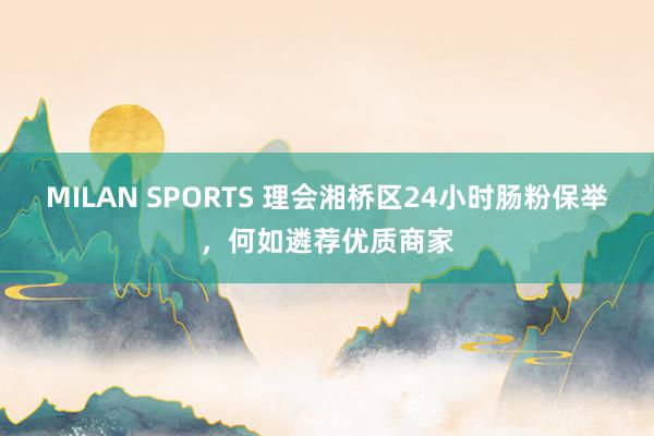 MILAN SPORTS 理会湘桥区24小时肠粉保举，何如遴荐优质商家
