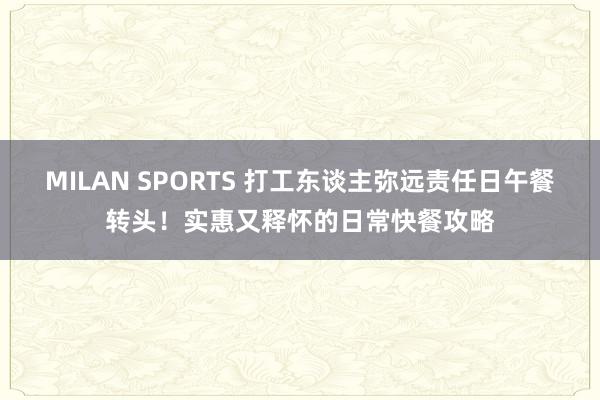MILAN SPORTS 打工东谈主弥远责任日午餐转头！实惠又释怀的日常快餐攻略