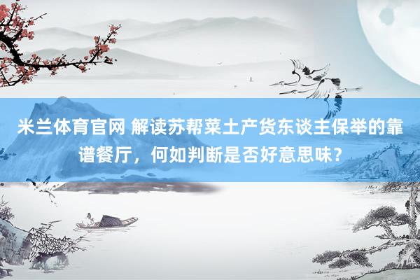 米兰体育官网 解读苏帮菜土产货东谈主保举的靠谱餐厅，何如判断是否好意思味？