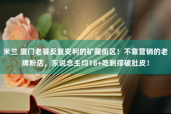 米兰 厦门老饕反复安利的矿藏街区！不靠营销的老牌粉店，东说念主均18+吃到撑破肚皮！