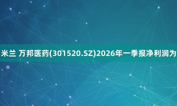 米兰 万邦医药(301520.SZ)2026年一季报净利润为