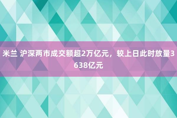 米兰 沪深两市成交额超2万亿元，较上日此时放量3638亿元