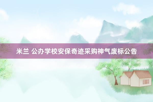 米兰 公办学校安保奇迹采购神气废标公告