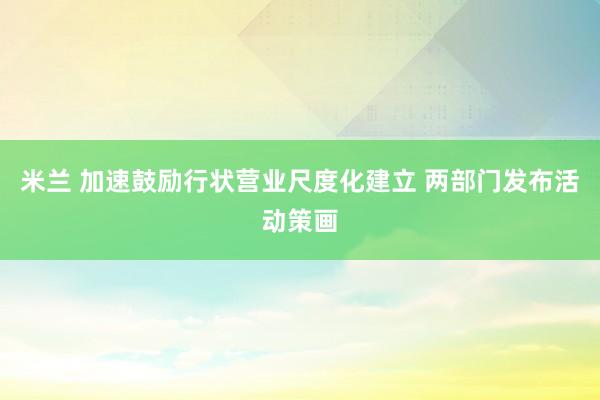 米兰 加速鼓励行状营业尺度化建立 两部门发布活动策画