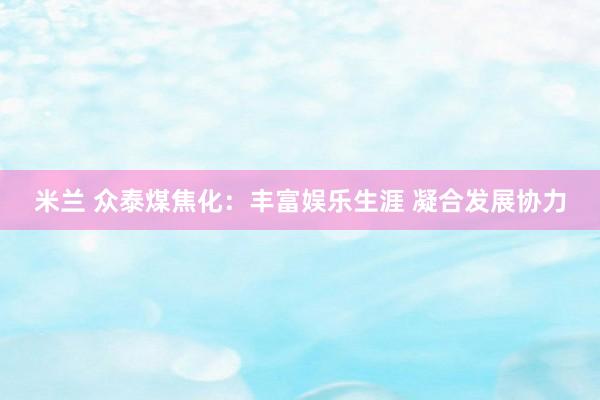 米兰 众泰煤焦化：丰富娱乐生涯 凝合发展协力
