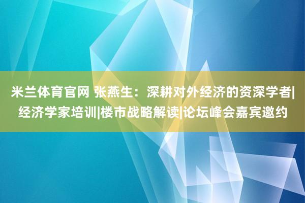 米兰体育官网 张燕生：深耕对外经济的资深学者|经济学家培训|楼市战略解读|论坛峰会嘉宾邀约