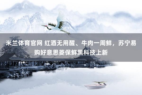 米兰体育官网 红酒无用醒、牛肉一周鲜，苏宁易购好意思菱保鲜黑科技上新