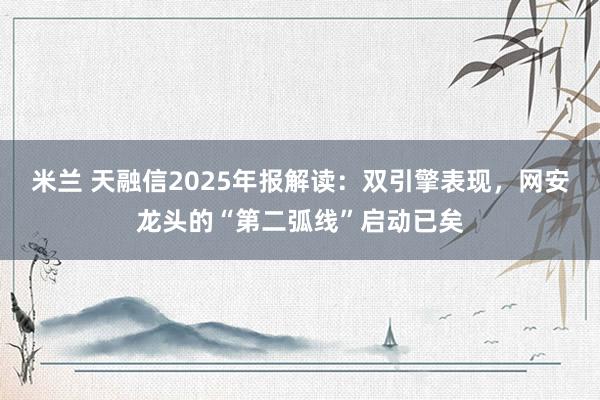 米兰 天融信2025年报解读：双引擎表现，网安龙头的“第二弧线”启动已矣