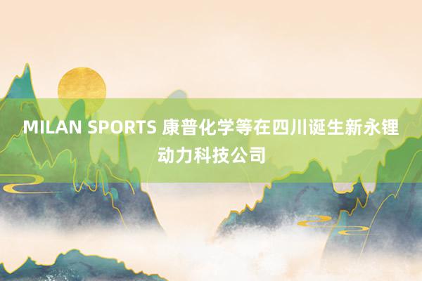 MILAN SPORTS 康普化学等在四川诞生新永锂动力科技公司