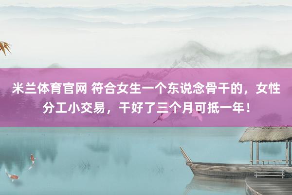 米兰体育官网 符合女生一个东说念骨干的，女性分工小交易，干好了三个月可抵一年！
