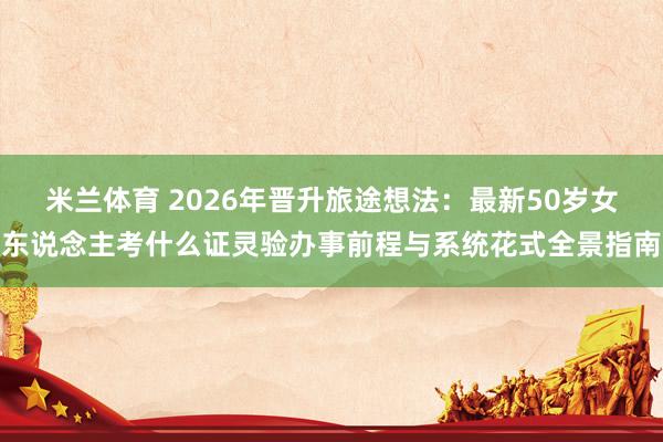 米兰体育 2026年晋升旅途想法：最新50岁女东说念主考什么证灵验办事前程与系统花式全景指南