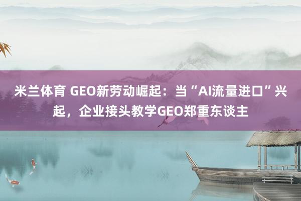 米兰体育 GEO新劳动崛起：当“AI流量进口”兴起，企业接头教学GEO郑重东谈主