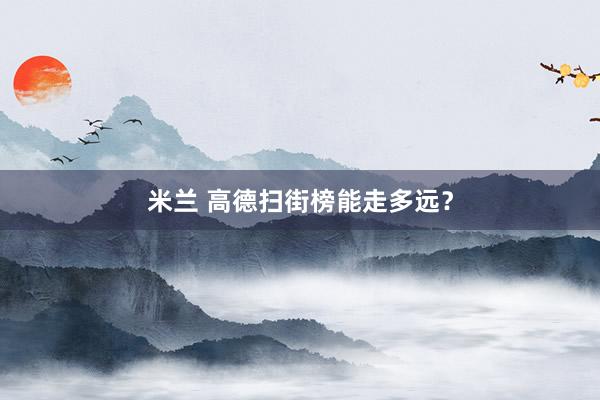 米兰 高德扫街榜能走多远？