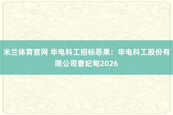 米兰体育官网 华电科工招标恶果：华电科工股份有限公司曹妃甸2026