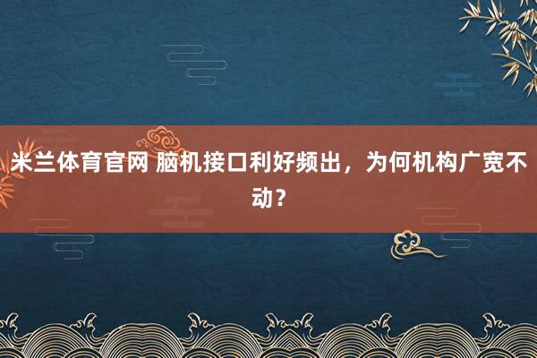 米兰体育官网 脑机接口利好频出，为何机构广宽不动？